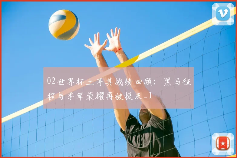 02世界杯土耳其战绩回顾：黑马征程与季军荣耀再被提及_1