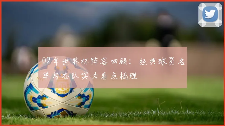 02年世界杯阵容回顾：经典球员名单与各队实力看点梳理