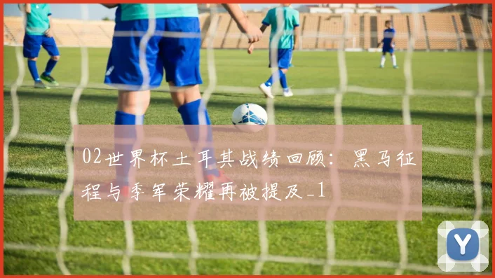 02世界杯土耳其战绩回顾:黑马征程与季军荣耀再被提及_1