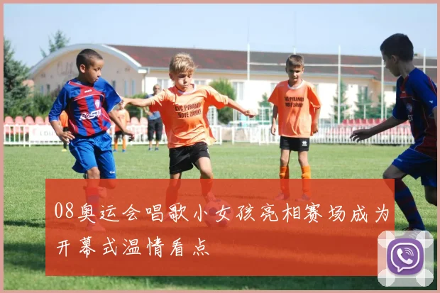 08奥运会唱歌小女孩亮相赛场成为开幕式温情看点