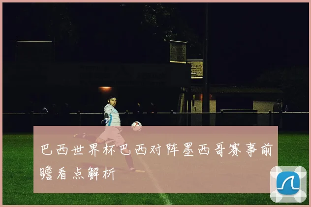 巴西世界杯巴西对阵墨西哥赛事前瞻看点解析