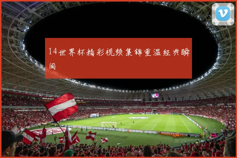 14世界杯精彩视频集锦重温经典瞬间