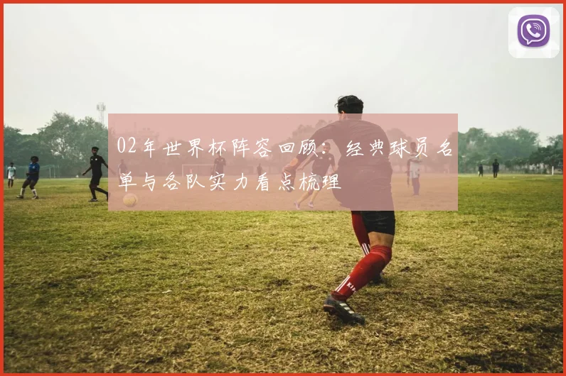 02年世界杯阵容回顾：经典球员名单与各队实力看点梳理