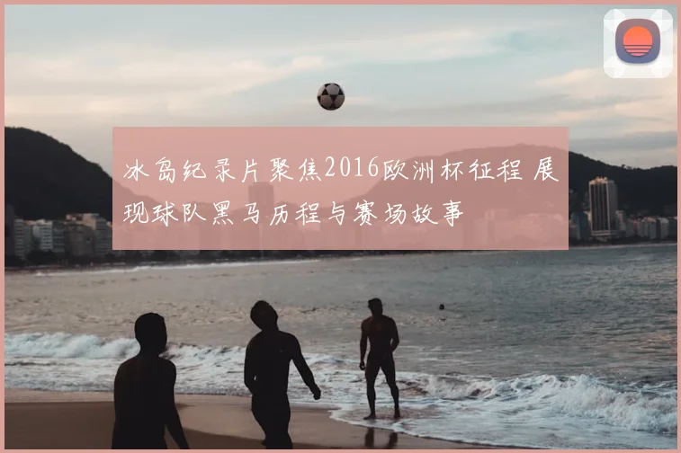 冰岛纪录片聚焦2016欧洲杯征程 展现球队黑马历程与赛场故事